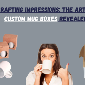 Crafting Impressions The Art of Custom Mug Boxes Revealed